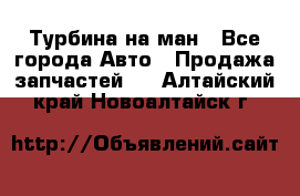 Турбина на ман - Все города Авто » Продажа запчастей   . Алтайский край,Новоалтайск г.